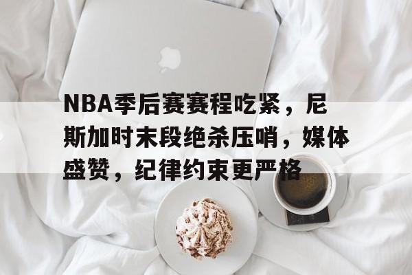 雷火竞技 -包含NBA季后赛赛程吃紧，尼斯加时末段绝杀压哨，媒体盛赞，纪律约束更严格的词条