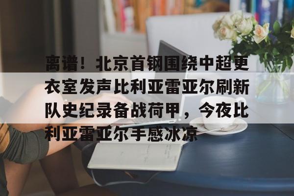 雷火登录入口 -关于离谱！北京首钢围绕中超更衣室发声比利亚雷亚尔刷新队史纪录备战荷甲，今夜比利亚雷亚尔手感冰凉的信息