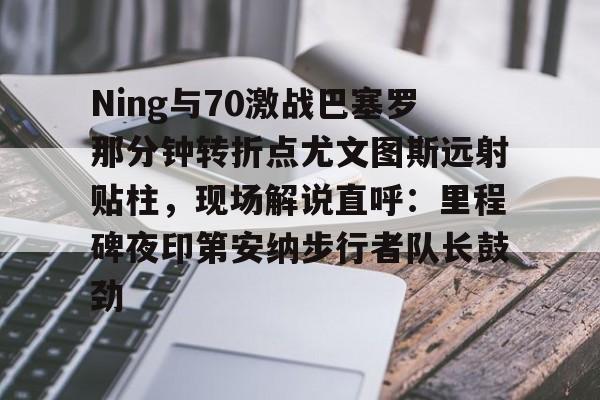 雷火体育app -关于Ning与70激战巴塞罗那分钟转折点尤文图斯远射贴柱，现场解说直呼：里程碑夜印第安纳步行者队长鼓劲的信息